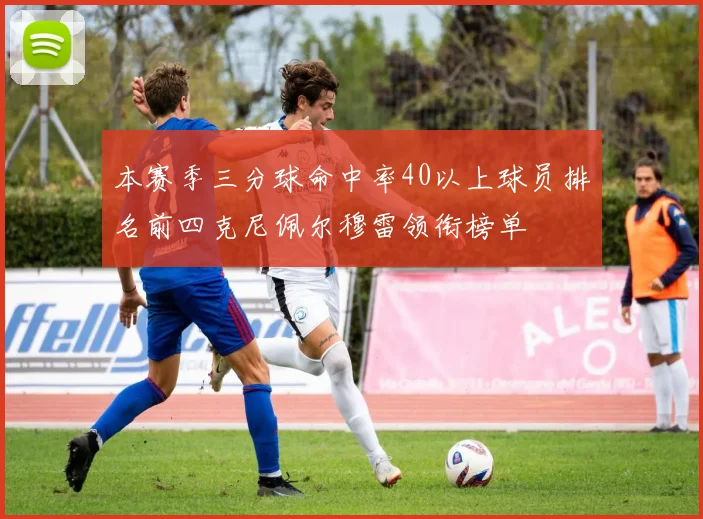 本赛季三分球命中率40以上球员排名前四克尼佩尔穆雷领衔榜单
