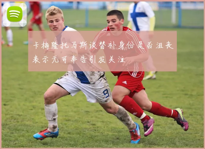 卡梅隆托马斯谈替补身份是否沮丧表示无可奉告引发关注