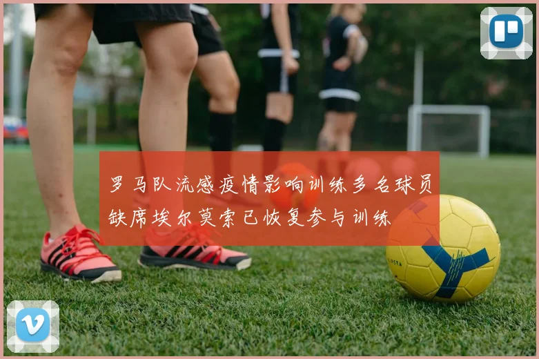 罗马队流感疫情影响训练多名球员缺席埃尔莫索已恢复参与训练
