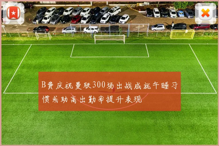 B费庆祝曼联300场出战成就午睡习惯或助高出勤率提升表现