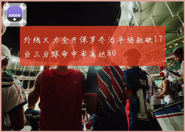 外线火力全开保罗乔治半场狂砍17分三分球命中率高达80