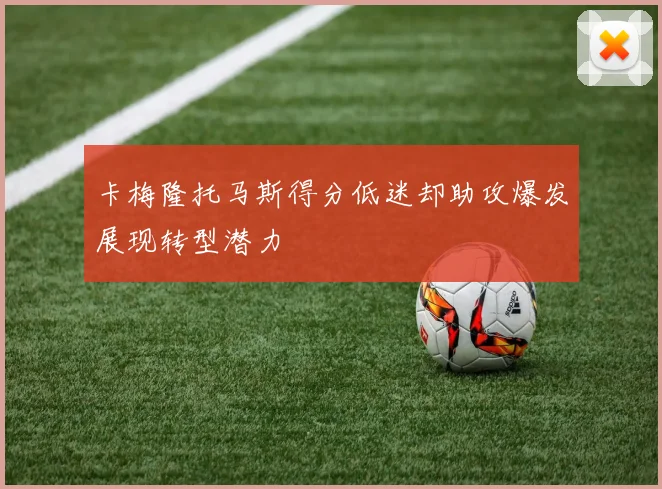 卡梅隆托马斯得分低迷却助攻爆发展现转型潜力