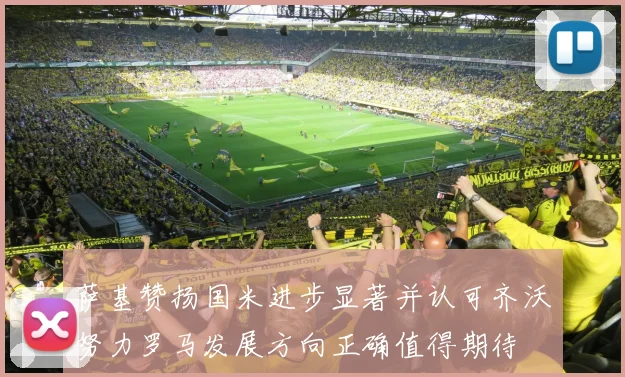 萨基赞扬国米进步显著并认可齐沃努力罗马发展方向正确值得期待