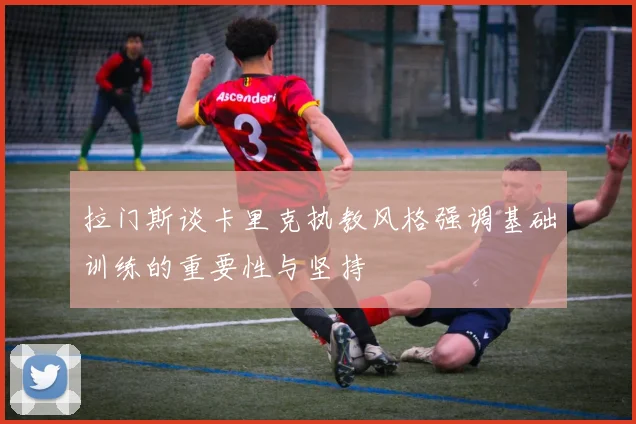 拉门斯谈卡里克执教风格强调基础训练的重要性与坚持