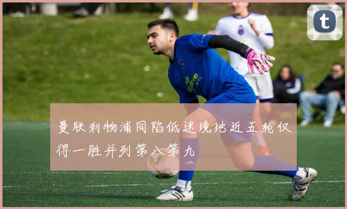 曼联利物浦同陷低迷境地近五轮仅得一胜并列第八第九