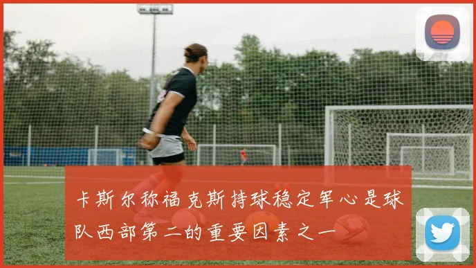 卡斯尔称福克斯持球稳定军心是球队西部第二的重要因素之一