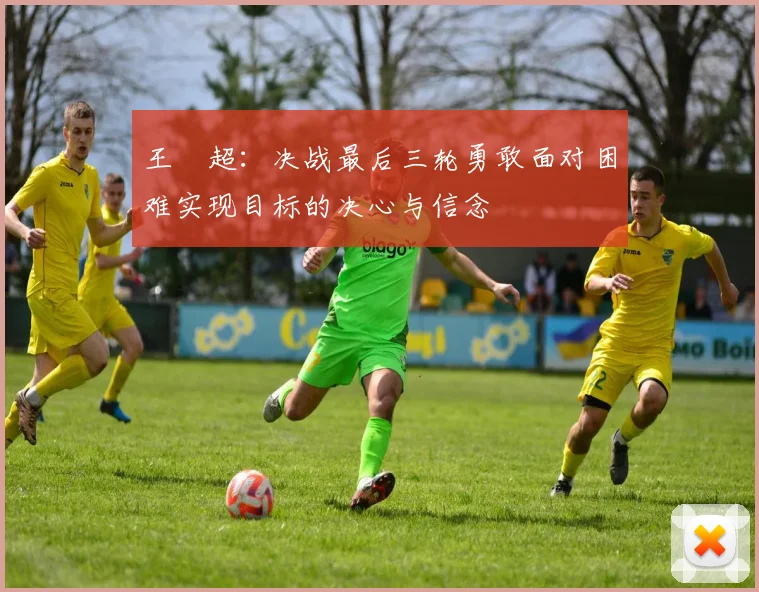王燊超：决战最后三轮勇敢面对困难实现目标的决心与信念