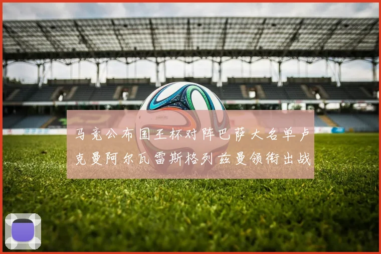 马竞公布国王杯对阵巴萨大名单卢克曼阿尔瓦雷斯格列兹曼领衔出战