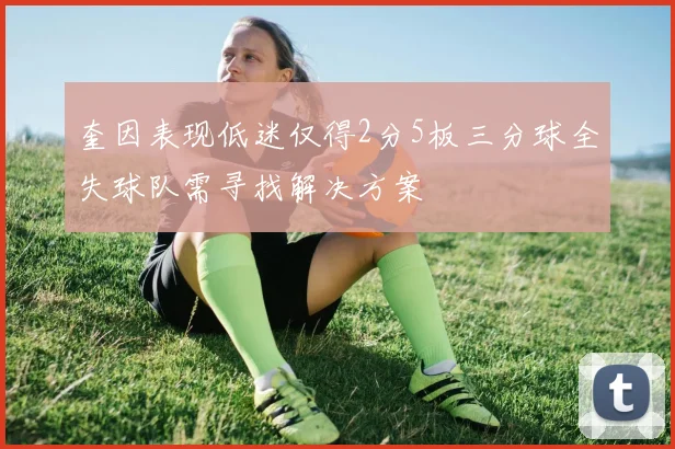 奎因表现低迷仅得2分5板三分球全失球队需寻找解决方案