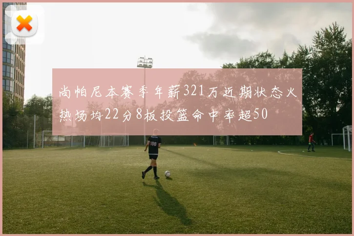 尚帕尼本赛季年薪321万近期状态火热场均22分8板投篮命中率超50