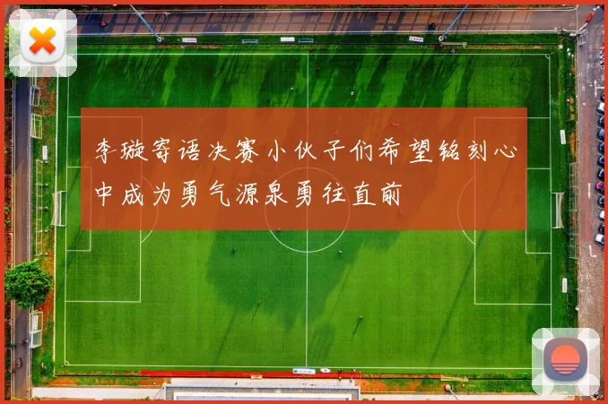 李璇寄语决赛小伙子们希望铭刻心中成为勇气源泉勇往直前