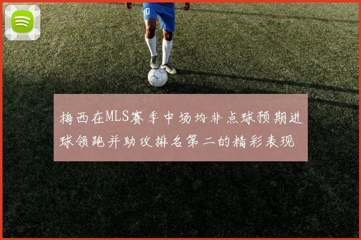 梅西在MLS赛季中场均非点球预期进球领跑并助攻排名第二的精彩表现