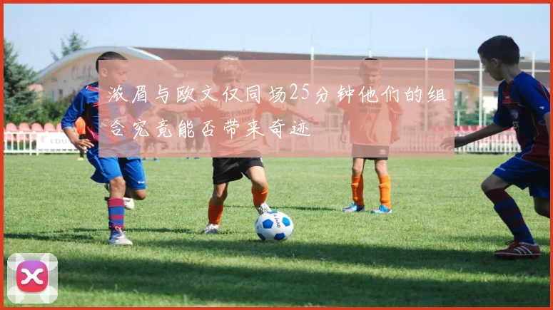 浓眉与欧文仅同场25分钟他们的组合究竟能否带来奇迹