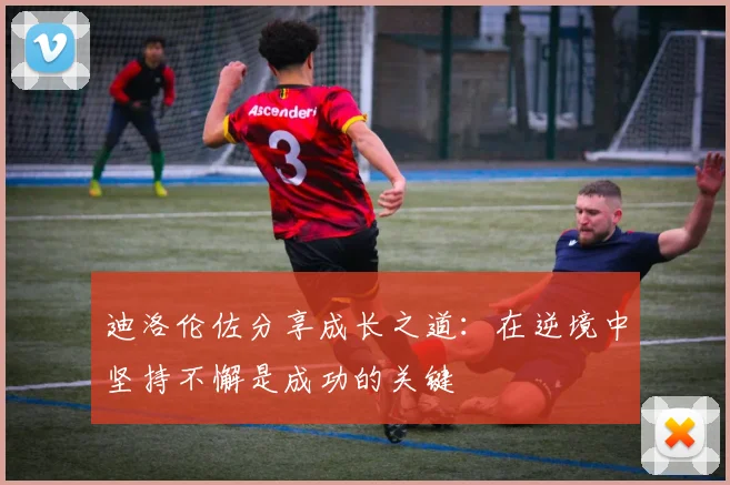 迪洛伦佐分享成长之道：在逆境中坚持不懈是成功的关键