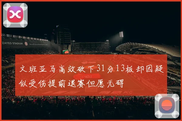 文班亚马高效砍下31分13板却因疑似受伤提前退赛但愿无碍