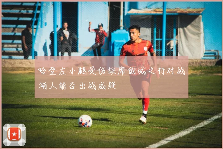 哈登左小腿受伤缺席俄城之行对战湖人能否出战成疑