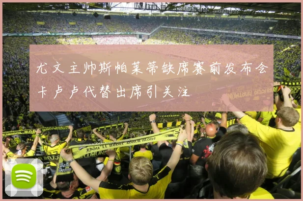 尤文主帅斯帕莱蒂缺席赛前发布会卡卢卢代替出席引关注