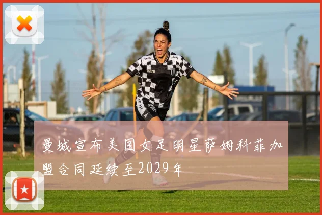 曼城宣布美国女足明星萨姆科菲加盟合同延续至2029年