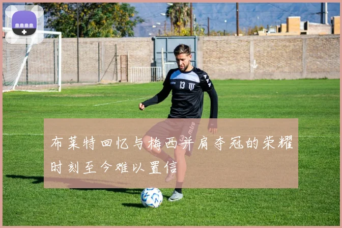 布莱特回忆与梅西并肩夺冠的荣耀时刻至今难以置信