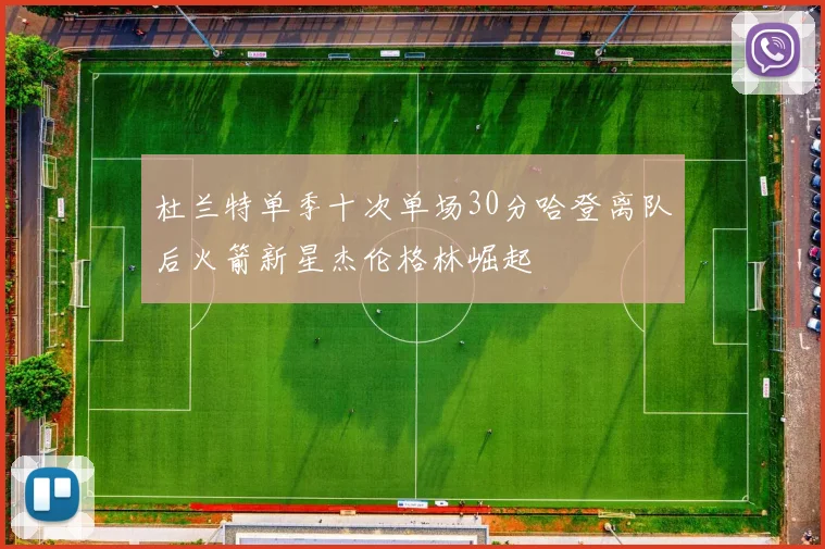 杜兰特单季十次单场30分哈登离队后火箭新星杰伦格林崛起