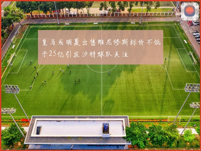 皇马或明夏出售维尼修斯标价不低于25亿引发沙特球队关注