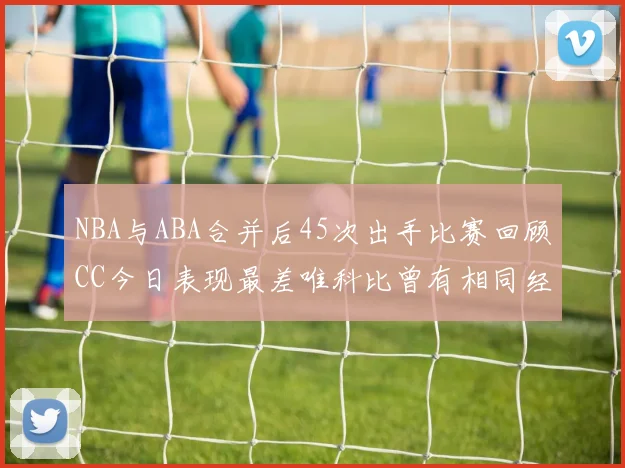 NBA与ABA合并后45次出手比赛回顾CC今日表现最差唯科比曾有相同经历