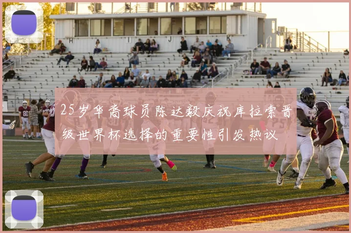 25岁华裔球员陈达毅庆祝库拉索晋级世界杯选择的重要性引发热议