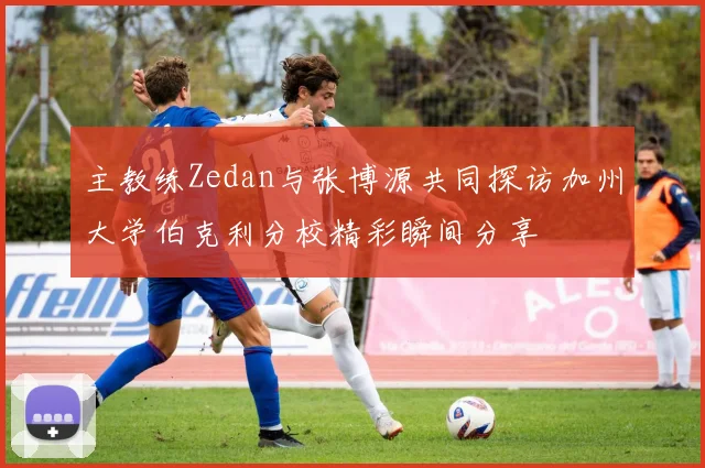 主教练Zedan与张博源共同探访加州大学伯克利分校精彩瞬间分享