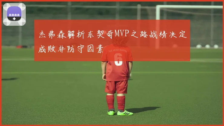 杰弗森解析东契奇MVP之路战绩决定成败非防守因素