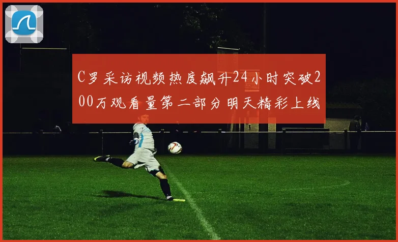 C罗采访视频热度飙升24小时突破200万观看量第二部分明天精彩上线