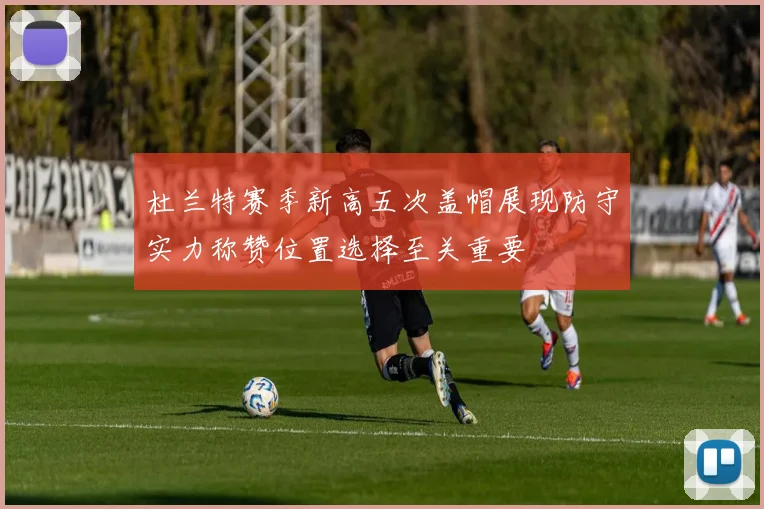 杜兰特赛季新高五次盖帽展现防守实力称赞位置选择至关重要
