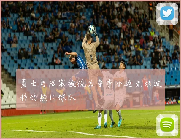 勇士与活塞被视为争夺小迈克尔波特的热门球队