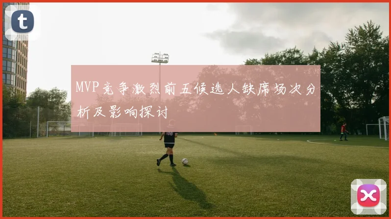 MVP竞争激烈前五候选人缺席场次分析及影响探讨