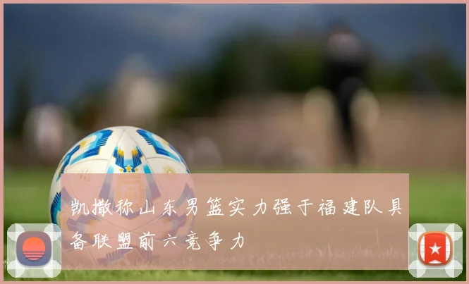 凯撒称山东男篮实力强于福建队具备联盟前六竞争力