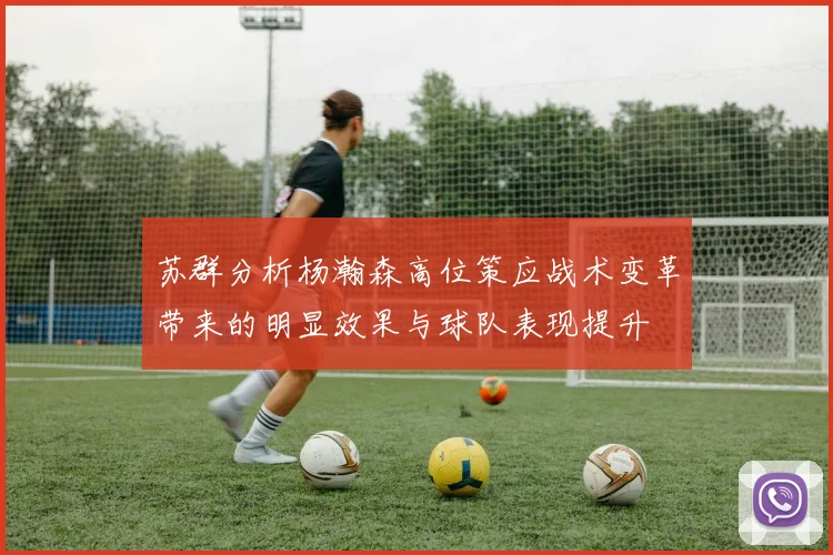 苏群分析杨瀚森高位策应战术变革带来的明显效果与球队表现提升