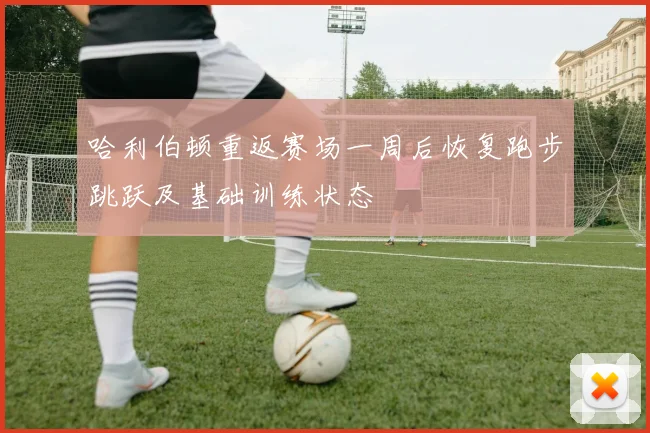 哈利伯顿重返赛场一周后恢复跑步跳跃及基础训练状态