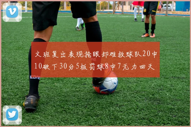 文班复出表现抢眼却难救球队20中10砍下30分5板罚球8中7无力回天