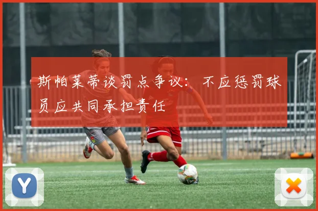 斯帕莱蒂谈罚点争议：不应惩罚球员应共同承担责任