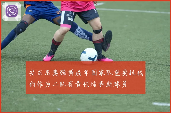 安东尼奥强调成年国家队重要性我们作为二队有责任培养新球员