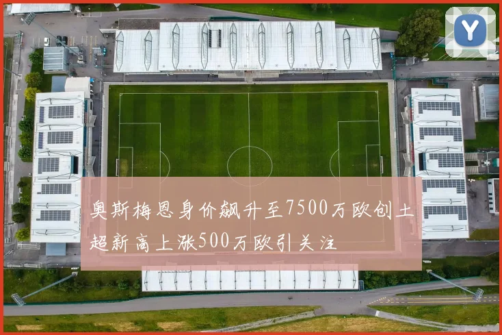 奥斯梅恩身价飙升至7500万欧创土超新高上涨500万欧引关注