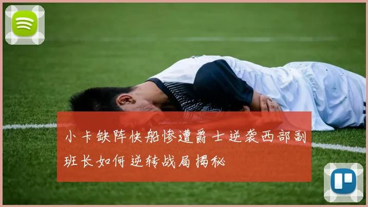 小卡缺阵快船惨遭爵士逆袭西部副班长如何逆转战局揭秘