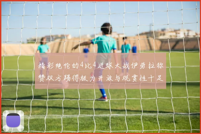 精彩绝伦的4比4进球大战伊劳拉称赞双方踢得极为开放与观赏性十足