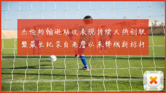 杰伦约翰逊助攻表现持续火热创联盟最长纪录自老詹以来锋线新标杆