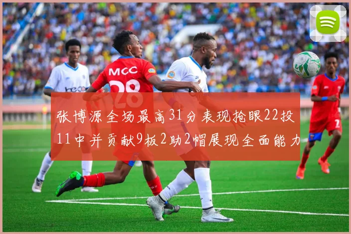 张博源全场最高31分表现抢眼22投11中并贡献9板2助2帽展现全面能力