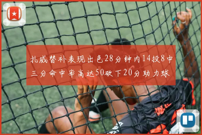 扎威替补表现出色28分钟内14投8中三分命中率高达50砍下20分助力球队进攻稳定