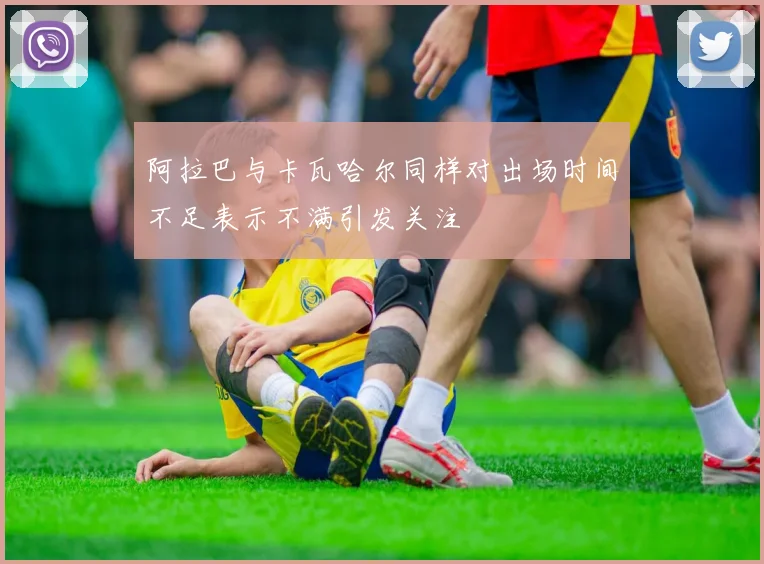 阿拉巴与卡瓦哈尔同样对出场时间不足表示不满引发关注