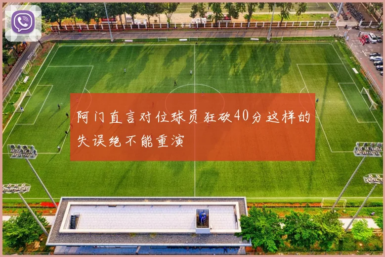 阿门直言对位球员狂砍40分这样的失误绝不能重演