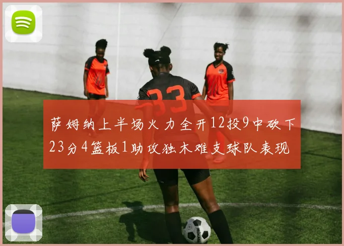 萨姆纳上半场火力全开12投9中砍下23分4篮板1助攻独木难支球队表现不佳