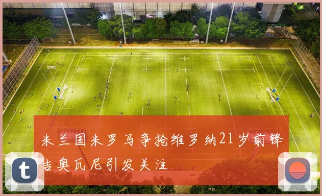 米兰国米罗马争抢维罗纳21岁前锋吉奥瓦尼引发关注